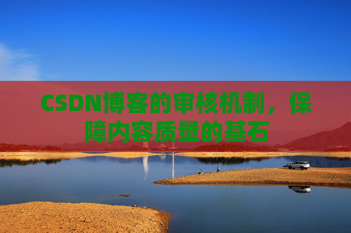 CSDN博客的审核机制，保障内容质量的基石